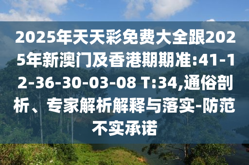 2025年天天彩免費大全跟2025年新澳門及香港期期準:41-12-36-30-03-08 T:34,通俗剖析、專家解析解釋與落實-防范不實承諾